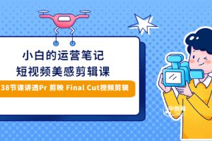 （2945期）小白的短视频美感剪辑 讲透Pr 剪映 Final Cut(手机/电脑通用)38节课+素材库