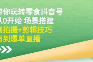 （2536期）带你玩转零食抖音号：从0开始 场景搭建，到拍摄+剪辑技巧，再到爆单直播