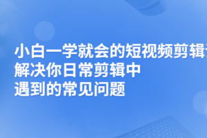 （2481期）小白一学就会的短视频剪辑课，解决你日常剪辑重遇到的常见问题