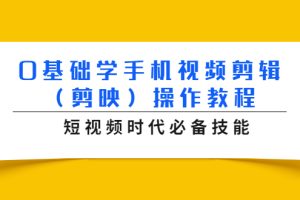 （1572期）0基础学手机视频剪辑（剪映）操作教程，短视频时代必备技能