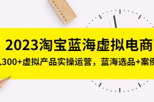 （5164期）2023淘宝蓝海虚拟电商，日入300+虚拟产品实操运营，蓝海选品+案例拆解