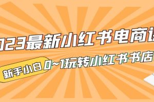 （5219期）2023最新小红书·电商课，新手小白从0~1玩转小红书书店电商