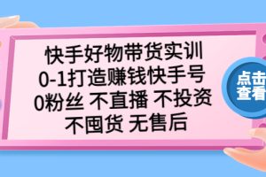 （5281期）快手好物带货实训：0-1打造赚钱快手号 0粉丝 不直播 不投资 不囤货 无售后