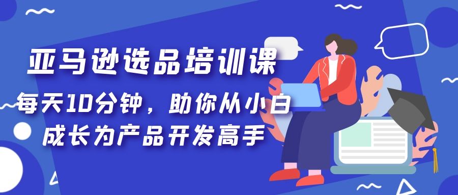 （5290期）亚马逊选品培训课，每天10分钟，助你从小白成长为产品开发高手！