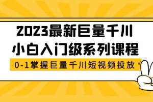 （5351期）2023最新巨量千川小白入门级系列课程，从0-1掌握巨量千川短视频投放