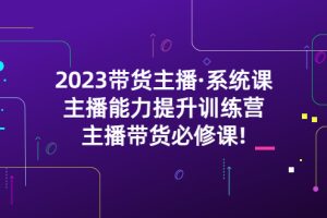 （5359期）2023带货主播·系统课，主播能力提升训练营，主播带货必修课!