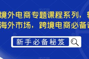 （5361期）最全境外电商专题课程系列，轻松进军海外市场，跨境电商必备课程