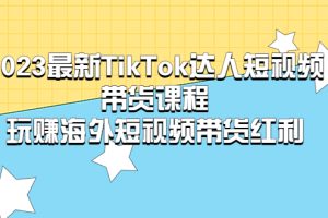 （5369期）2023最新TikTok·达人短视频带货课程，玩赚海外短视频带货·红利