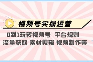 （5425期）视频号实操运营，0到1玩转视频号  平台规则  流量获取 素材剪辑 视频制作等