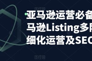 （5479期）亚马逊2023运营实操：亚马逊Listing多阶段/精细化运营及SEO策略