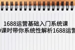 （5488期）1688运营基础入门系统课，20课时带你系统性解析1688运营