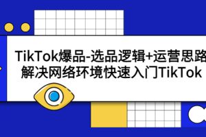 （5657期）TikTok爆品-选品逻辑+运营思路：解决网络环境快速入门TikTok