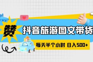 （6043期）抖音旅游图文带货，零门槛，操作简单，每天半个小时，日入500+