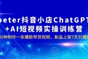 （6242期）peter抖音小店ChatGPT+AI短视频实训 10分钟做一条爆款带货视频 7天引爆销量