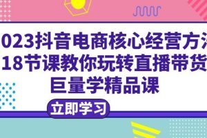 （6309期）2023抖音电商核心经营方法：18节课教你玩转直播带货，巨量学精品课