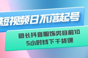 （6311期）短视频日不落起号【6月11线下课】团长抖音服饰类目前10 5小时线下干货课