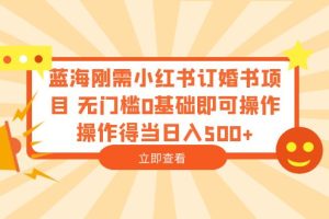 （6396期）蓝海刚需小红书订婚书项目 无门槛0基础即可操作 操作得当日入500+