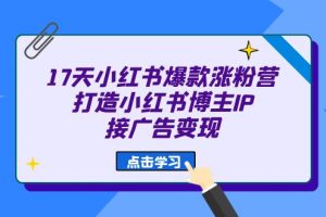 （6843期）17天 小红书爆款 涨粉营（广告变现方向）打造小红书博主IP、接广告变现