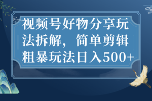 （7002期）视频号好物分享玩法拆解，简单剪辑粗暴玩法日入500+