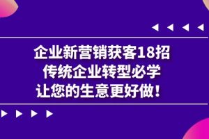 （7185期）企业·新营销·获客18招，传统企业·转型必学，让您的生意更好做