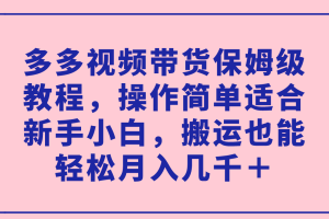 （7353期）多多视频带货保姆级教程，操作简单适合新手小白，搬运也能轻松月入几千＋