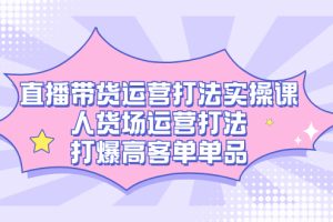 （7436期）直播带货运营打法实操课，人货场运营打法，打爆高客单单品