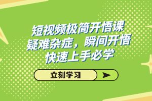 （7544期）短视频极简-开悟课，疑难杂症，瞬间开悟，快速上手必学（28节课）