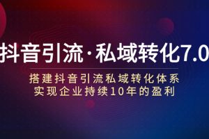 （7581期）抖音引流·私域转化7.0：搭建抖音引流·私域转化体系 实现企业持续10年盈利