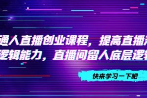 （7616期）普通人直播创业课程，提高直播沟通逻辑能力，直播间留人底层逻辑（10节）