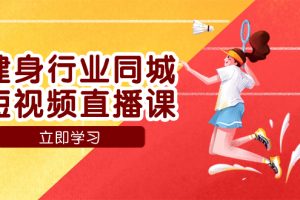 （7629期）健身行业同城短视频直播课，通过抖音低成本获客提升业绩，门店标准化流…