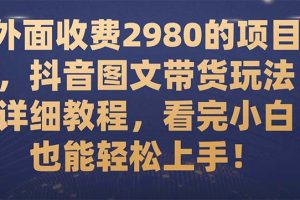 （7685期）外面收费2980的项目，抖音图文带货玩法详细教程，看完小白也能轻松上手！