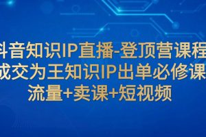 （7731期）抖音知识IP直播-登顶营课程：成交为王知识IP出单必修课  流量+卖课+短视频