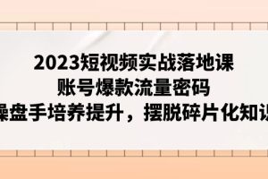 （7757期）2023短视频实战落地课，账号爆款流量密码，操盘手培养提升，摆脱碎片化知识