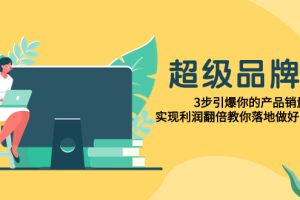 （7778期）超级/品牌课，3步引爆你的产品销量，实现利润翻倍教你落地做好品牌的课