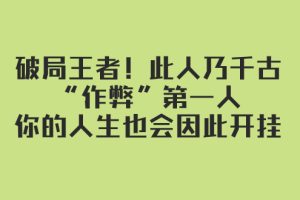 （7902期）某付费文章：破局王者！此人乃千古“作弊”第一人，你的人生也会因此开挂