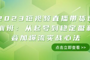 （7935期）2023短视频直播带货培训班：从起号到稳定盈利叠加爆流实战心法（11节课）