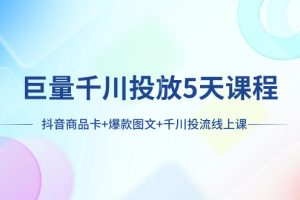 （7976期）巨量千川投放5天课程：抖音商品卡+爆款图文+千川投流线上课