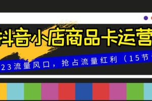 （8012期）抖音小店商品卡运营，2023流量风口，抢占流量红利（15节课）