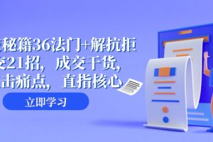 （8033期）成交 秘籍36法门+解抗拒成交21招，成交干货，直击痛点，直指核心（57节课）