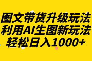 （8041期）图文带货升级玩法2.0分享，利用AI生图新玩法，每天半小时轻松日入1000+