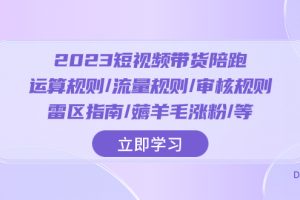 （8092期）2023短视频·带货陪跑：运算规则/流量规则/审核规则/雷区指南/薅羊毛涨粉..