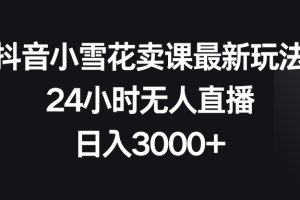 （8322期）抖音小雪花卖课最新玩法，24小时无人直播，日入3000+