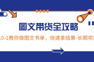 （8336期）超火的图文带货全攻略：从0-1教你做图文书单，快速拿结果-长期项目