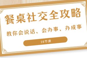 （8352期）27项·餐桌社交 全攻略：教你会说话、会办事、办成事（28节课）