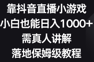 （8408期）靠抖音直播小游戏，小白也能日入1000+，需真人讲解，落地保姆级教程