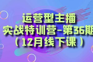 （8422期）运营型主播·实战特训营-第36期（12月线下课）  从底层逻辑到起号思路，…