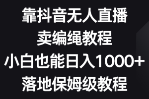 （8423期）靠抖音无人直播，卖编绳教程，小白也能日入1000+，落地保姆级教程