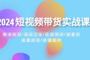 （8444期）2024短视频带货实战课：赛道规划·选品方法·投流测品·放量玩法·流量规划