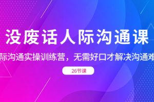 （8462期）没废话人际 沟通课，人际 沟通实操训练营，无需好口才解决沟通难问题（26节