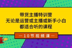 （8464期）带货主播特训营：无论是运营或主播或新手小白，都适合听的课程